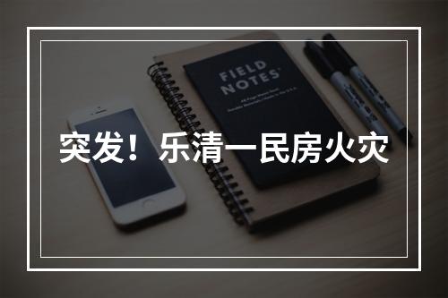 突发！乐清一民房火灾