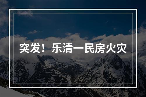 突发！乐清一民房火灾
