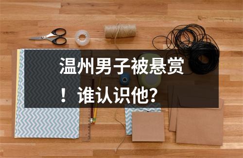 温州男子被悬赏！谁认识他？