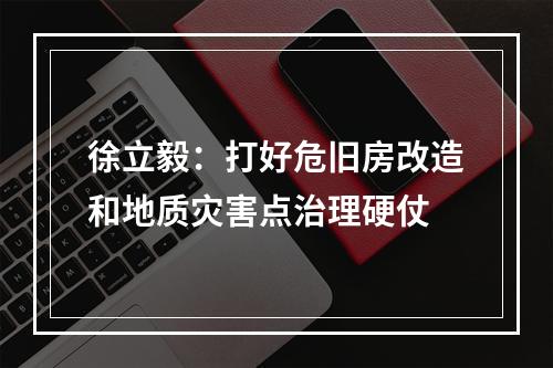 徐立毅：打好危旧房改造和地质灾害点治理硬仗