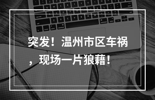 突发！温州市区车祸，现场一片狼藉！