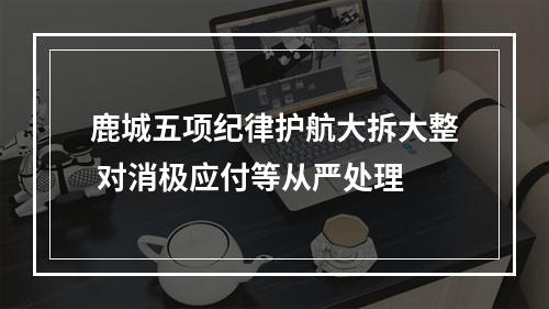 鹿城五项纪律护航大拆大整 对消极应付等从严处理