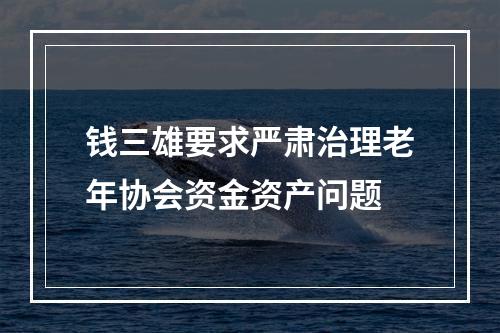 钱三雄要求严肃治理老年协会资金资产问题