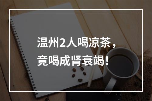 温州2人喝凉茶，竟喝成肾衰竭！
