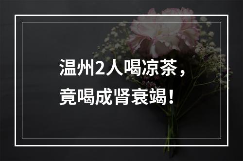 温州2人喝凉茶，竟喝成肾衰竭！