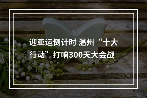 迎亚运倒计时 温州“十大行动”打响300天大会战