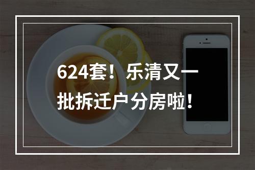 624套！乐清又一批拆迁户分房啦！