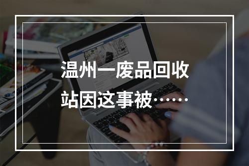 温州一废品回收站因这事被……