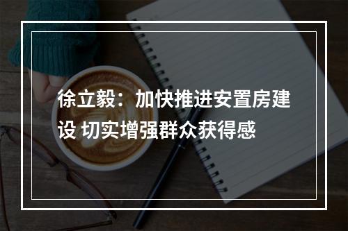 徐立毅：加快推进安置房建设 切实增强群众获得感