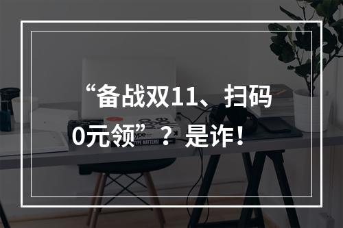 “备战双11、扫码0元领”？是诈！