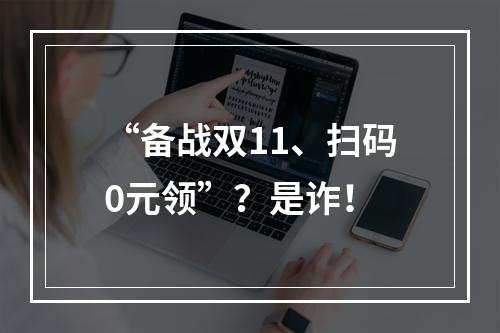 “备战双11、扫码0元领”？是诈！