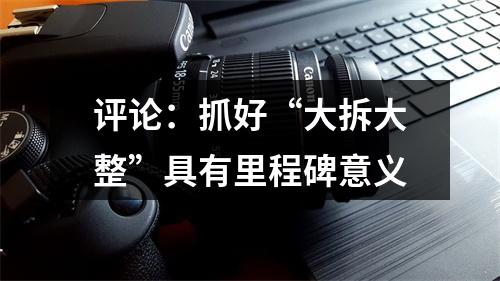 评论：抓好“大拆大整”具有里程碑意义