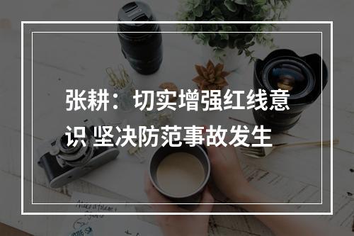 张耕：切实增强红线意识 坚决防范事故发生