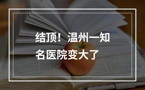 结顶！温州一知名医院变大了