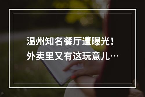 温州知名餐厅遭曝光！外卖里又有这玩意儿…