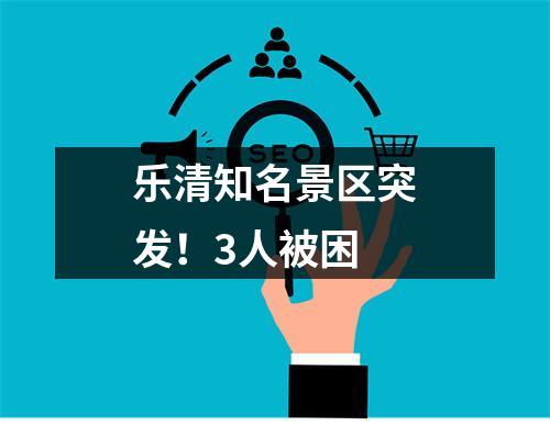 乐清知名景区突发！3人被困