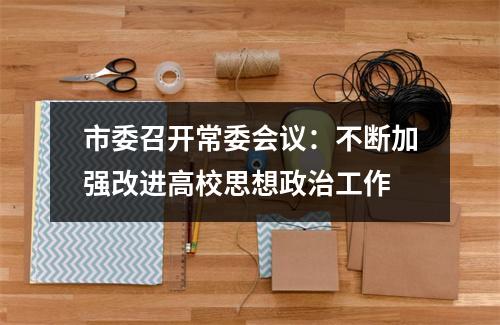 市委召开常委会议：不断加强改进高校思想政治工作