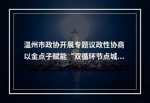 温州市政协开展专题议政性协商 以金点子赋能“双循环节点城市”