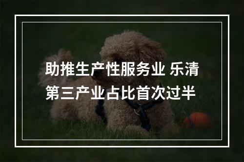 助推生产性服务业 乐清第三产业占比首次过半