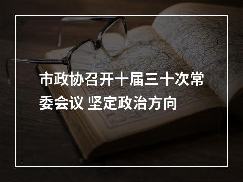 市政协召开十届三十次常委会议 坚定政治方向