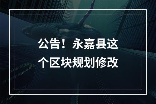 公告！永嘉县这个区块规划修改