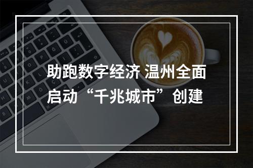 助跑数字经济 温州全面启动“千兆城市”创建