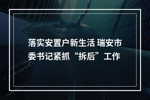 落实安置户新生活 瑞安市委书记紧抓“拆后”工作