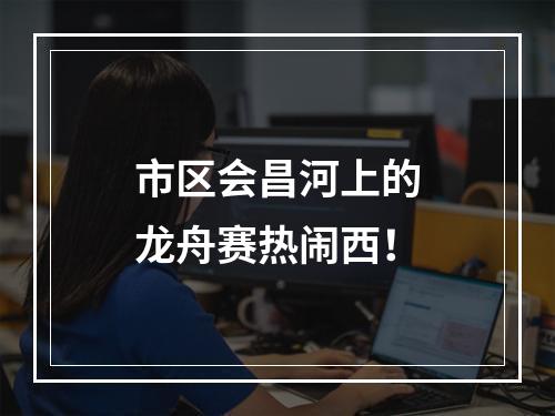 市区会昌河上的龙舟赛热闹西！