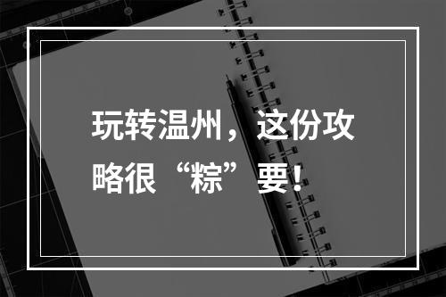 玩转温州，这份攻略很“粽”要！