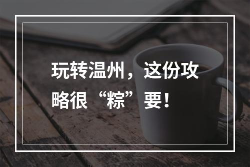 玩转温州，这份攻略很“粽”要！