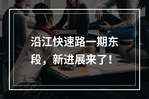 沿江快速路一期东段，新进展来了！