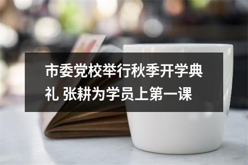 市委党校举行秋季开学典礼 张耕为学员上第一课