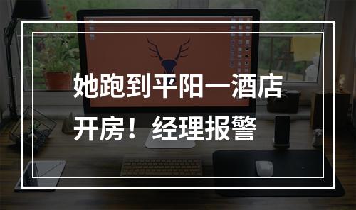 她跑到平阳一酒店开房！经理报警
