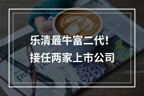 乐清最牛富二代！接任两家上市公司
