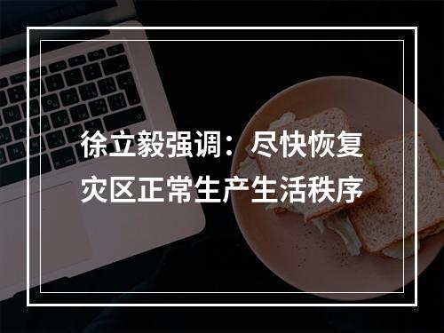 徐立毅强调：尽快恢复灾区正常生产生活秩序