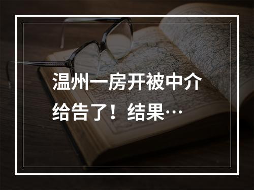 温州一房开被中介给告了！结果…
