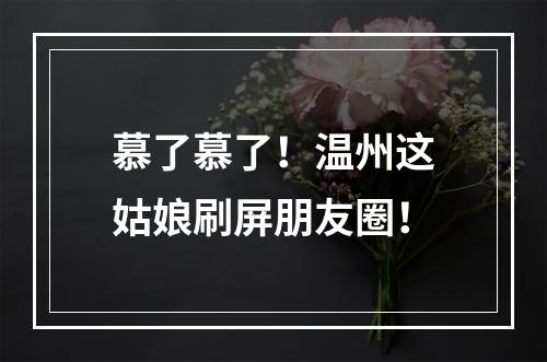 慕了慕了！温州这姑娘刷屏朋友圈！