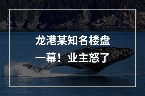 龙港某知名楼盘一幕！业主怒了