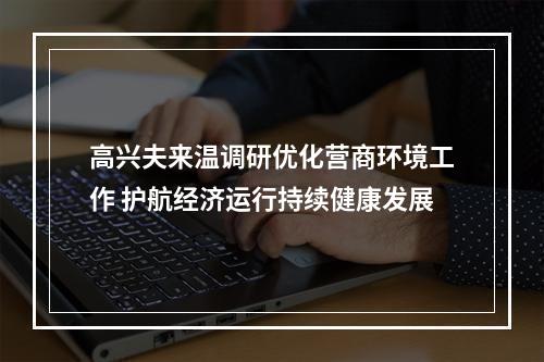 高兴夫来温调研优化营商环境工作 护航经济运行持续健康发展