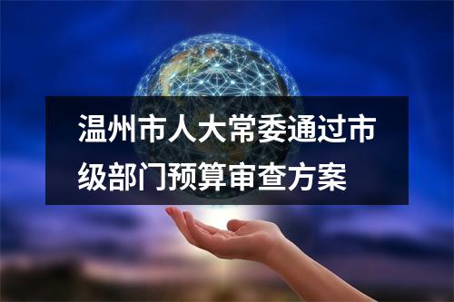 温州市人大常委通过市级部门预算审查方案