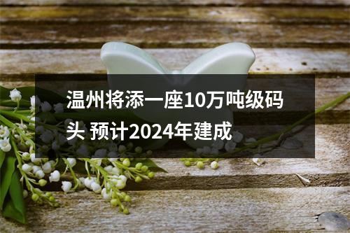 温州将添一座10万吨级码头 预计2024年建成