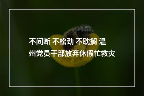 不间断 不松劲 不耽搁 温州党员干部放弃休假忙救灾