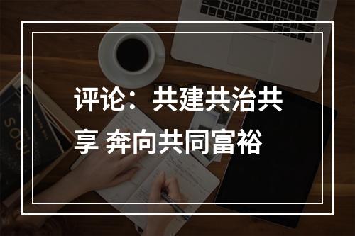 评论：共建共治共享 奔向共同富裕
