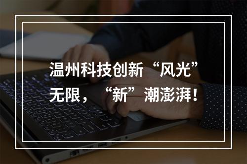 温州科技创新“风光”无限，“新”潮澎湃！