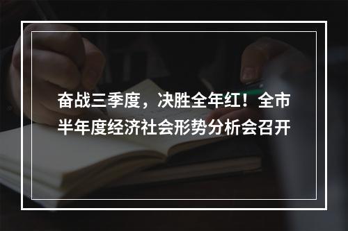 奋战三季度，决胜全年红！全市半年度经济社会形势分析会召开