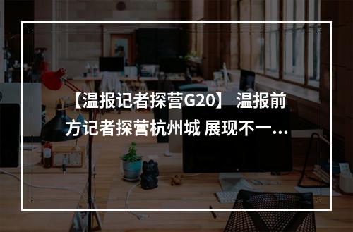 【温报记者探营G20】 温报前方记者探营杭州城 展现不一样的“杭州风情”