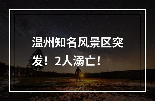 温州知名风景区突发！2人溺亡！