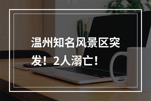 温州知名风景区突发！2人溺亡！