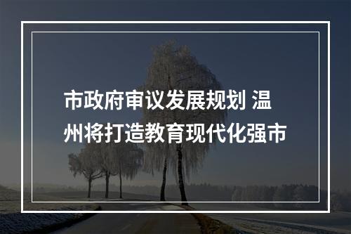 市政府审议发展规划 温州将打造教育现代化强市