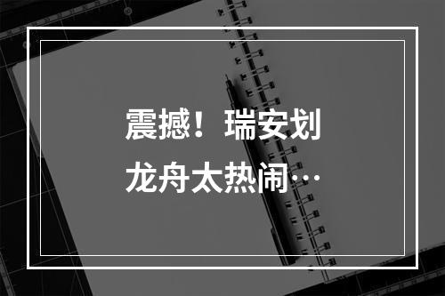 震撼！瑞安划龙舟太热闹…